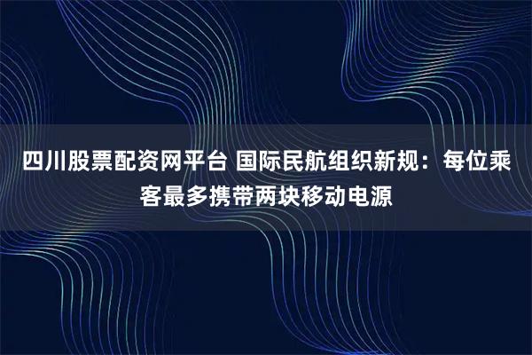 四川股票配资网平台 国际民航组织新规：每位乘客最多携带两块移动电源