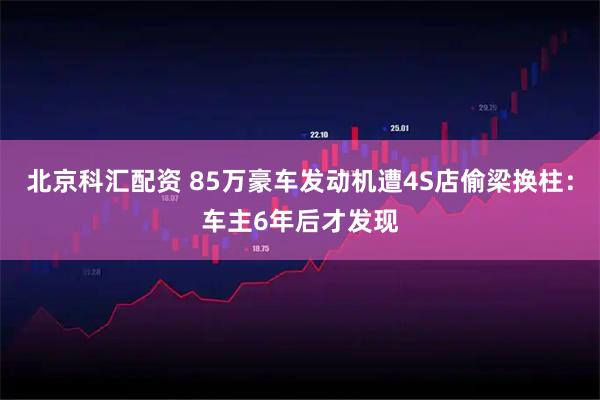 北京科汇配资 85万豪车发动机遭4S店偷梁换柱：车主6年后才发现