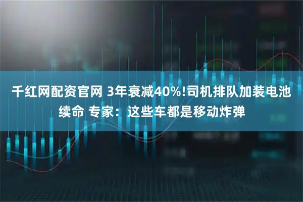 千红网配资官网 3年衰减40%!司机排队加装电池续命 专家：这些车都是移动炸弹