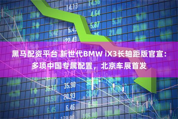 黑马配资平台 新世代BMW iX3长轴距版官宣:多项中国专属配置,北京车展首发
