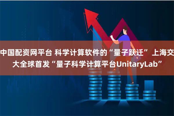 中国配资网平台 科学计算软件的“量子跃迁” 上海交大全球首发“量子科学计算平台UnitaryLab”