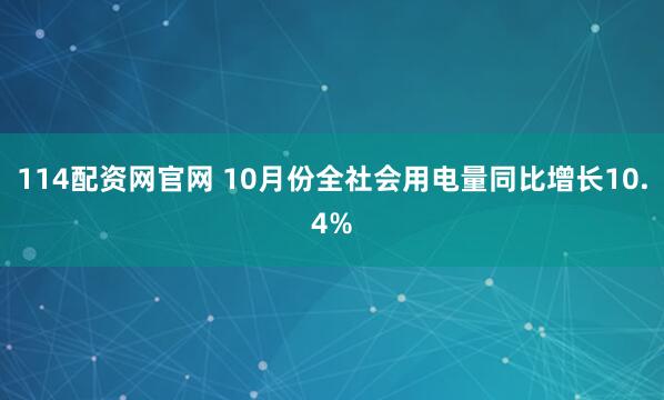 114配资网官网 10月份全社会用电量同比增长10.4%