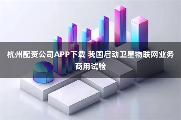 杭州配资公司APP下载 我国启动卫星物联网业务商用试验