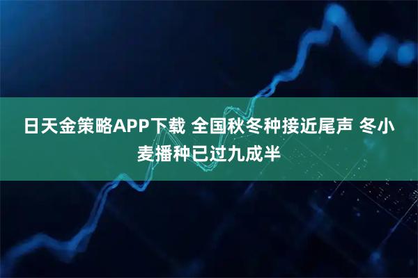 日天金策略APP下载 全国秋冬种接近尾声 冬小麦播种已过九成半