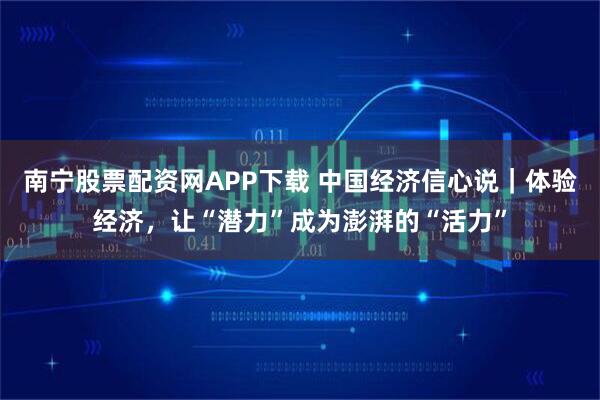 南宁股票配资网APP下载 中国经济信心说｜体验经济，让“潜力”成为澎湃的“活力”