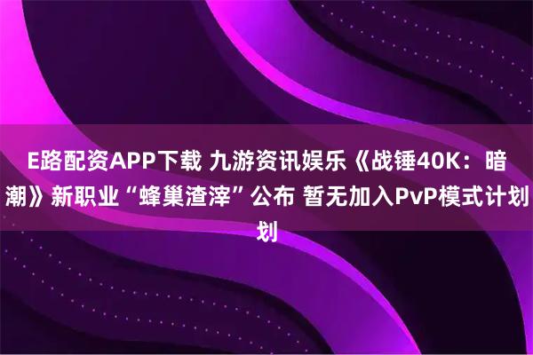E路配资APP下载 九游资讯娱乐《战锤40K：暗潮》新职业“蜂巢渣滓”公布 暂无加入PvP模式计划