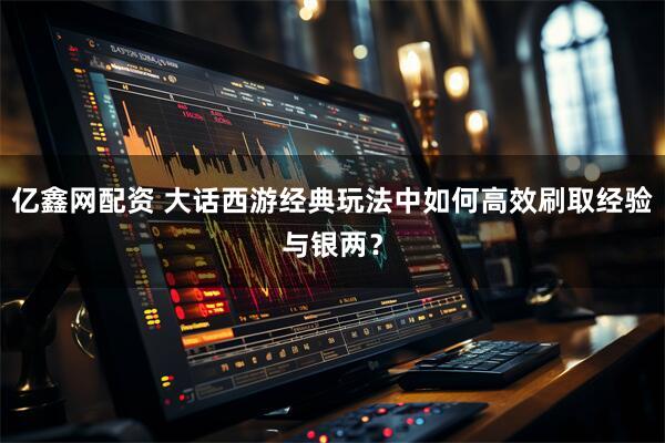 亿鑫网配资 大话西游经典玩法中如何高效刷取经验与银两？