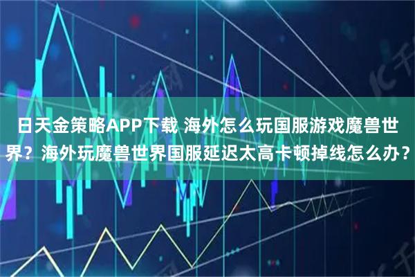 日天金策略APP下载 海外怎么玩国服游戏魔兽世界？海外玩魔兽世界国服延迟太高卡顿掉线怎么办？