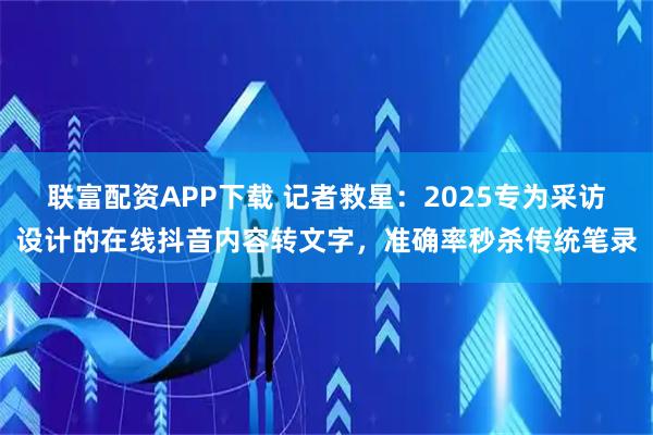 联富配资APP下载 记者救星:2025专为采访设计的在线抖音内容转文字,准确率秒杀传统笔录