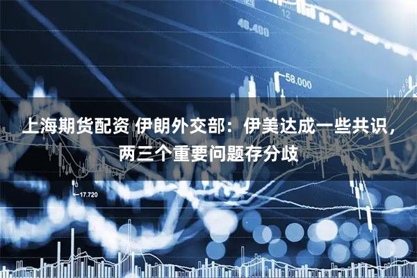 上海期货配资 伊朗外交部：伊美达成一些共识，两三个重要问题存分歧