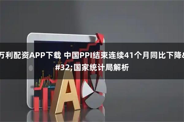 万利配资APP下载 中国PPI结束连续41个月同比下降 国家统计局解析