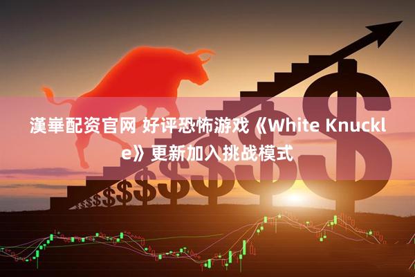 漢崋配资官网 好评恐怖游戏《White Knuckle》更新加入挑战模式