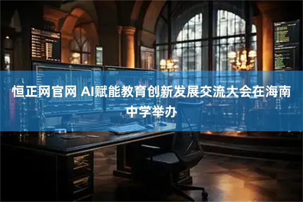 恒正网官网 AI赋能教育创新发展交流大会在海南中学举办