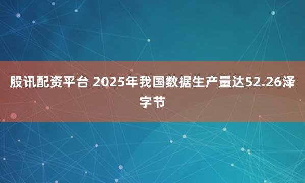 股讯配资平台 2025年我国数据生产量达52.26泽字节