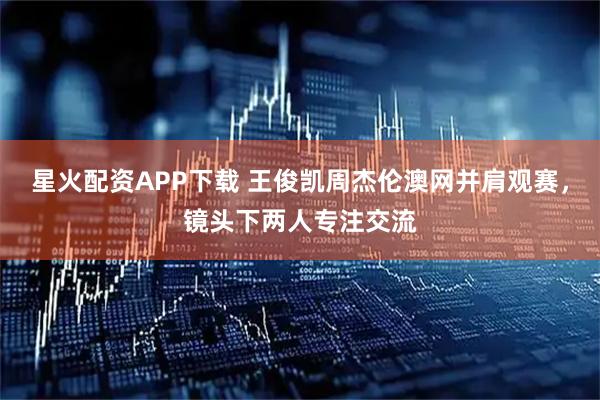星火配资APP下载 王俊凯周杰伦澳网并肩观赛，镜头下两人专注交流