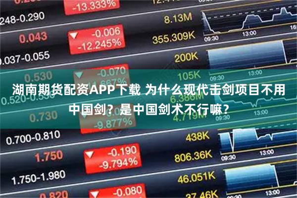 湖南期货配资APP下载 为什么现代击剑项目不用中国剑？是中国剑术不行嘛？