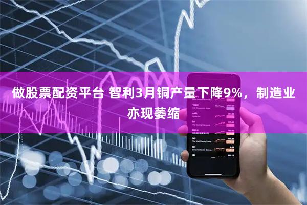 做股票配资平台 智利3月铜产量下降9%，制造业亦现萎缩