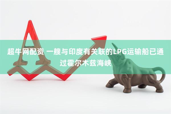 超牛网配资 一艘与印度有关联的LPG运输船已通过霍尔木兹海峡