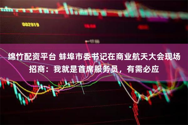 绵竹配资平台 蚌埠市委书记在商业航天大会现场招商：我就是首席服务员，有需必应