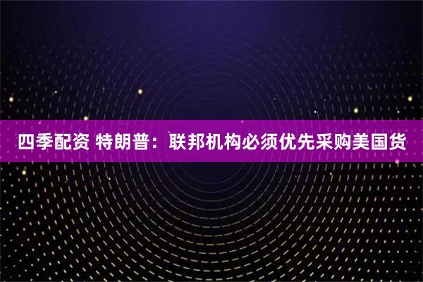 四季配资 特朗普：联邦机构必须优先采购美国货
