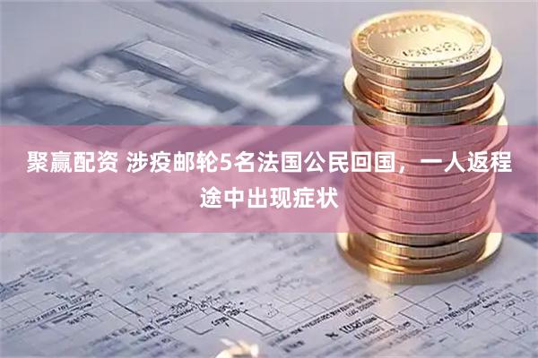 聚赢配资 涉疫邮轮5名法国公民回国，一人返程途中出现症状