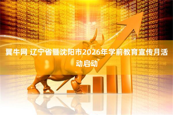 翼牛网 辽宁省暨沈阳市2026年学前教育宣传月活动启动