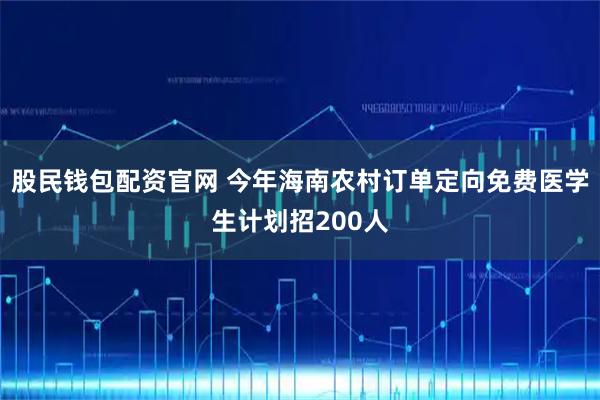 股民钱包配资官网 今年海南农村订单定向免费医学生计划招200人