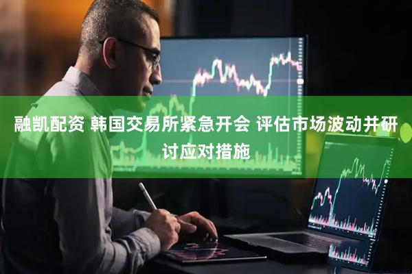 融凯配资 韩国交易所紧急开会 评估市场波动并研讨应对措施