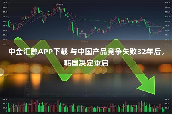 中金汇融APP下载 与中国产品竞争失败32年后，韩国决定重启