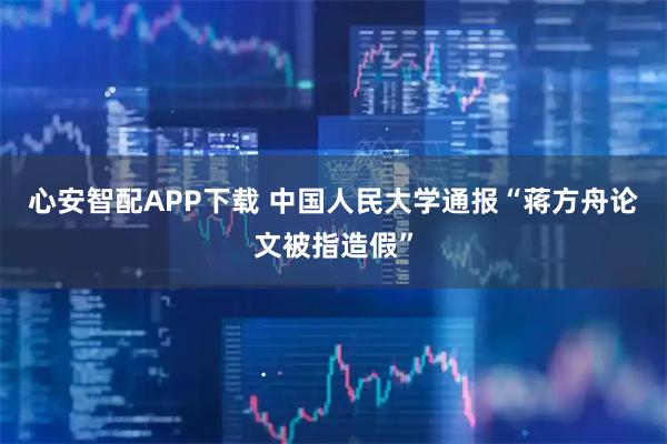 心安智配APP下载 中国人民大学通报“蒋方舟论文被指造假”