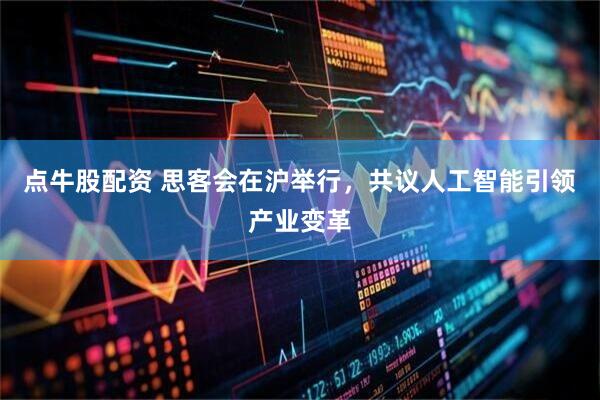 点牛股配资 思客会在沪举行,共议人工智能引领产业变革
