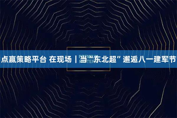 点赢策略平台 在现场｜当“东北超”邂逅八一建军节