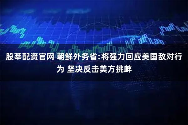 股莘配资官网 朝鲜外务省:将强力回应美国敌对行为 坚决反击美方挑衅