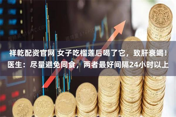 祥乾配资官网 女子吃榴莲后喝了它，致肝衰竭！医生：尽量避免同食，两者最好间隔24小时以上