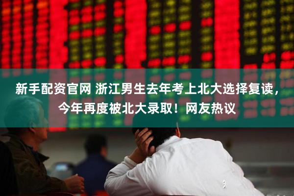 新手配资官网 浙江男生去年考上北大选择复读,今年再度被北大录取!网友热议