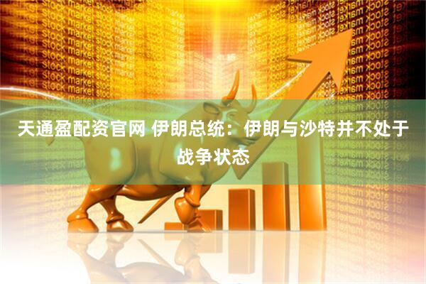 天通盈配资官网 伊朗总统：伊朗与沙特并不处于战争状态