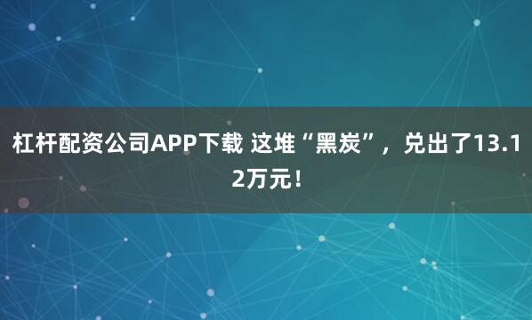 杠杆配资公司APP下载 这堆“黑炭”，兑出了13.12万元！