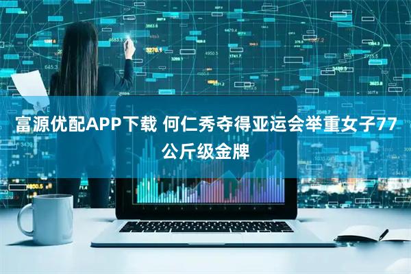 富源优配APP下载 何仁秀夺得亚运会举重女子77公斤级金牌