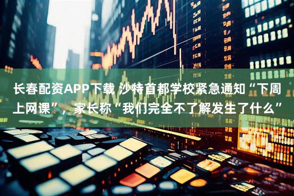长春配资APP下载 沙特首都学校紧急通知“下周上网课”，家长称“我们完全不了解发生了什么”